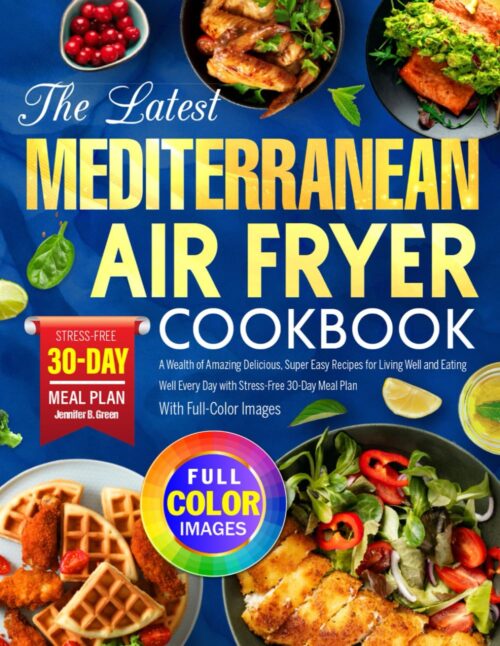 The Latest Mediterranean Air Fryer Cookbook: A Wealth of Amazing Delicious, Super Easy Recipes for Living Well and Eating Well Every Day with Stress-Free 30-Day Meal Plan |With Full-Color Images